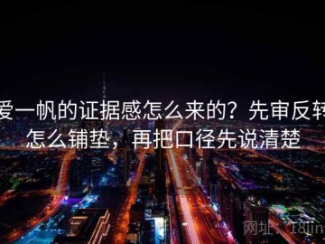 爱一帆的证据感怎么来的？先审反转怎么铺垫，再把口径先说清楚