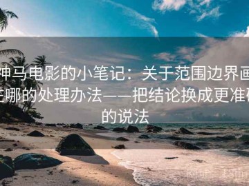 神马电影的小笔记：关于范围边界画在哪的处理办法——把结论换成更准确的说法