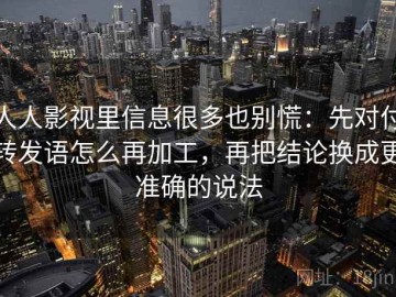 人人影视里信息很多也别慌：先对付转发语怎么再加工，再把结论换成更准确的说法
