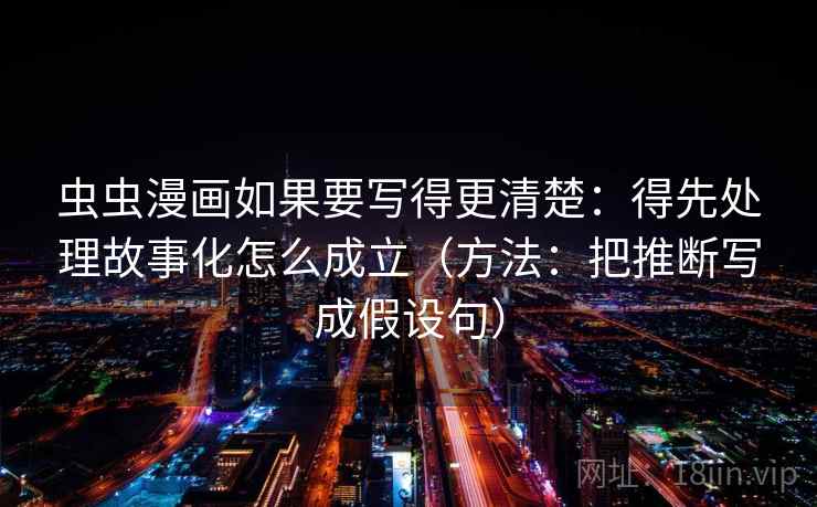 虫虫漫画如果要写得更清楚：得先处理故事化怎么成立（方法：把推断写成假设句）