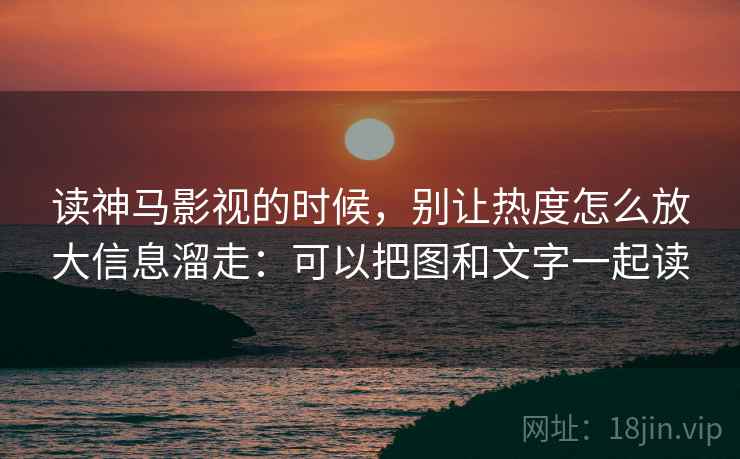 读神马影视的时候，别让热度怎么放大信息溜走：可以把图和文字一起读